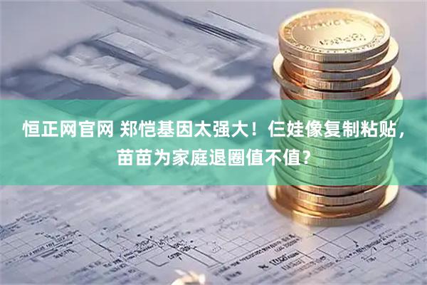 恒正网官网 郑恺基因太强大！仨娃像复制粘贴，苗苗为家庭退圈值不值？