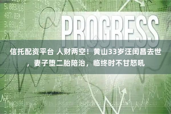 信托配资平台 人财两空！黄山33岁汪闰昌去世，妻子堕二胎陪治，临终时不甘怒吼