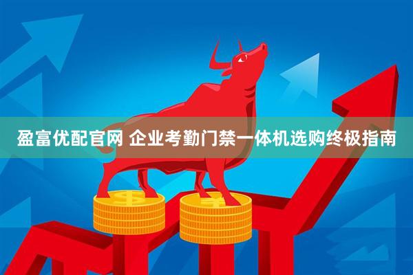 盈富优配官网 企业考勤门禁一体机选购终极指南