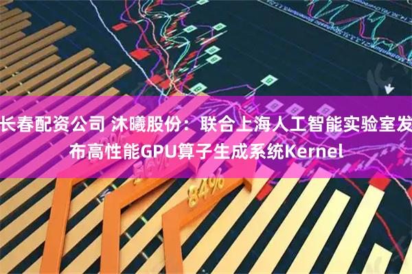 长春配资公司 沐曦股份：联合上海人工智能实验室发布高性能GPU算子生成系统Kernel