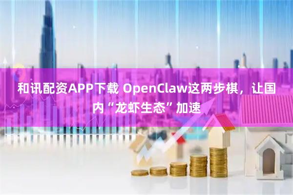和讯配资APP下载 OpenClaw这两步棋，让国内“龙虾生态”加速