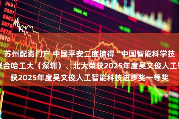 苏州配资门户 中国平安二度摘得“中国智能科学技术最高奖” 平安科技联合哈工大（深圳）、北大荣获2025年度吴文俊人工智能科技进步奖一等奖