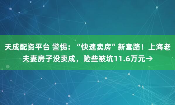 天成配资平台 警惕：“快速卖房”新套路！上海老夫妻房子没卖成，险些被坑11.6万元→