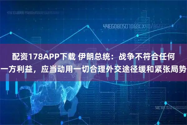 配资178APP下载 伊朗总统：战争不符合任何一方利益，应当动用一切合理外交途径缓和紧张局势