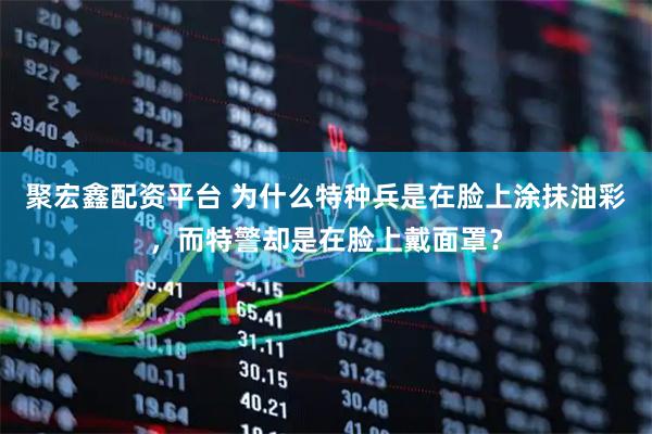 聚宏鑫配资平台 为什么特种兵是在脸上涂抹油彩，而特警却是在脸上戴面罩？