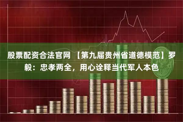 股票配资合法官网 【第九届贵州省道德模范】罗毅：忠孝两全，用心诠释当代军人本色