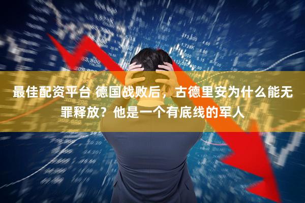 最佳配资平台 德国战败后，古德里安为什么能无罪释放？他是一个有底线的军人