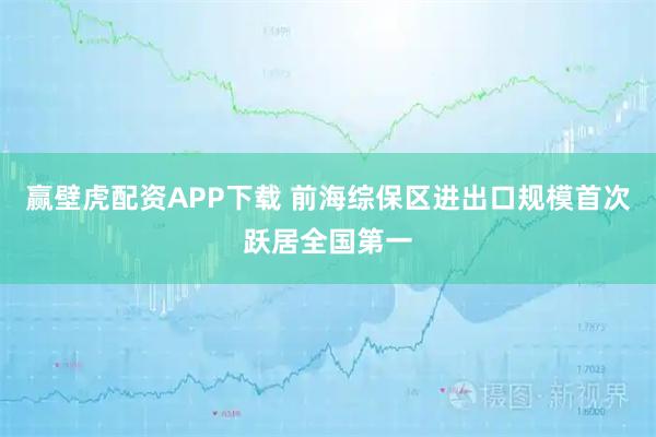 赢壁虎配资APP下载 前海综保区进出口规模首次跃居全国第一