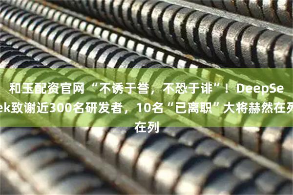 和玉配资官网 “不诱于誉，不恐于诽”！DeepSeek致谢近300名研发者，10名“已离职”大将赫然在列