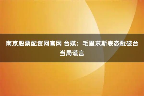 南京股票配资网官网 台媒：毛里求斯表态戳破台当局谎言