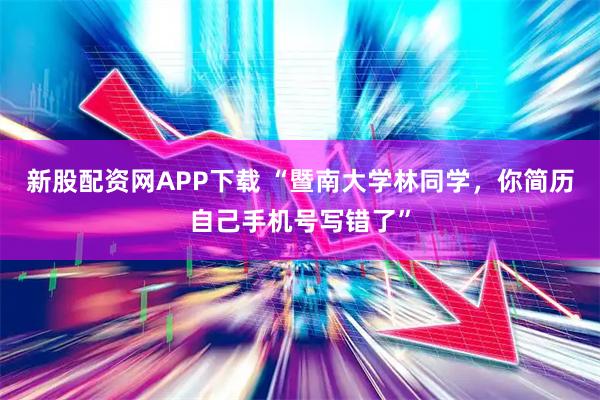 新股配资网APP下载 “暨南大学林同学，你简历自己手机号写错了”