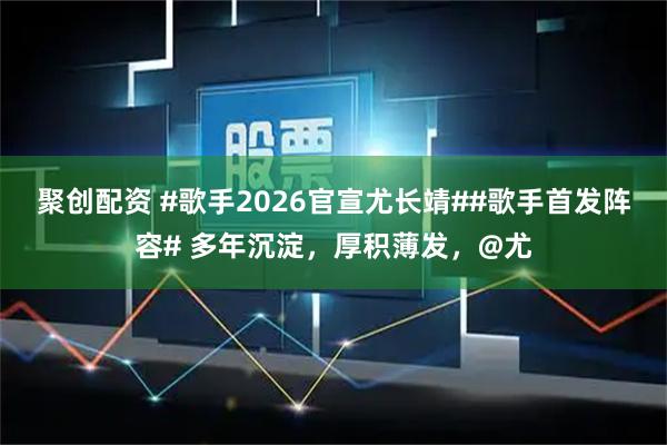 聚创配资 #歌手2026官宣尤长靖##歌手首发阵容# 多年沉淀，厚积薄发，@尤