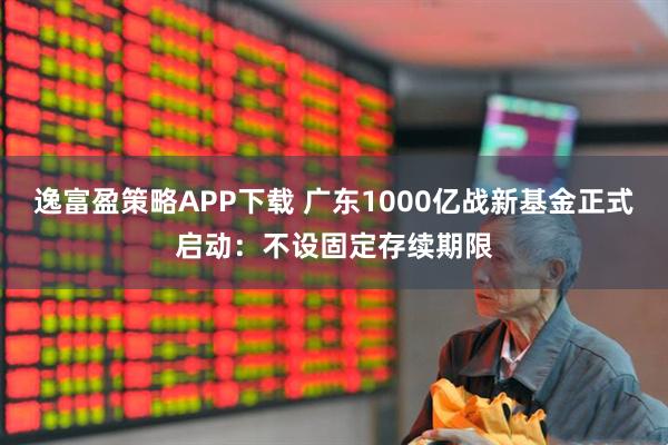 逸富盈策略APP下载 广东1000亿战新基金正式启动：不设固定存续期限