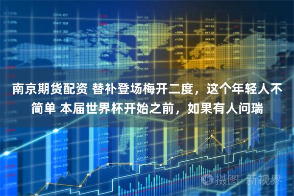 南京期货配资 替补登场梅开二度，这个年轻人不简单 本届世界杯开始之前，如果有人问瑞