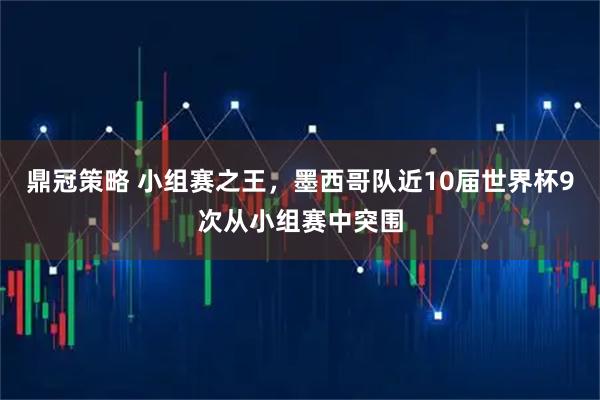 鼎冠策略 小组赛之王，墨西哥队近10届世界杯9次从小组赛中突围